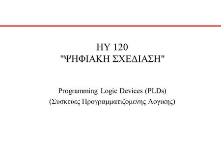 HY 120 ΨΗΦΙΑΚΗ ΣΧΕΔΙΑΣΗ Programming Logic Devices (PLDs) (Συσκευες Προγραμματιζομενης Λογικης)