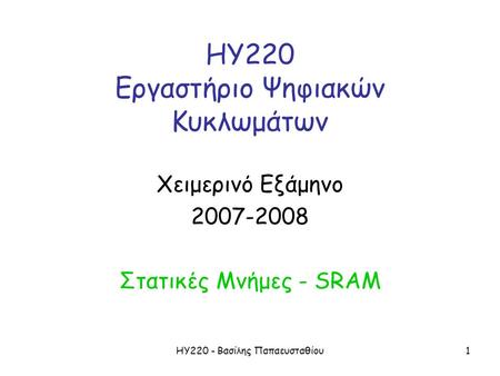 ΗΥ220 - Βασίλης Παπαευσταθίου1 ΗΥ220 Εργαστήριο Ψηφιακών Κυκλωμάτων Χειμερινό Εξάμηνο 2007-2008 Στατικές Μνήμες - SRAM.
