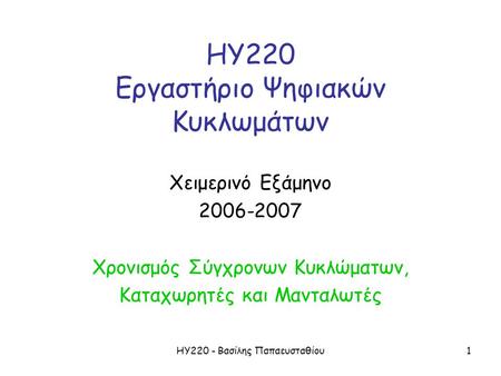 ΗΥ220 - Βασίλης Παπαευσταθίου1 ΗΥ220 Εργαστήριο Ψηφιακών Κυκλωμάτων Χειμερινό Εξάμηνο 2006-2007 Χρονισμός Σύγχρονων Κυκλώματων, Καταχωρητές και Μανταλωτές.