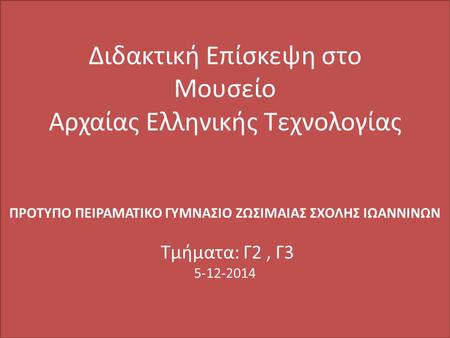 Διδακτική Επίσκεψη στο Μουσείο Αρχαίας Ελληνικής Τεχνολογίας ΠΡΟΤΥΠΟ ΠΕΙΡΑΜΑΤΙΚΟ ΓΥΜΝΑΣΙΟ ΖΩΣΙΜΑΙΑΣ ΣΧΟΛΗΣ ΙΩΑΝΝΙΝΩΝ Τμήματα: Γ2 , Γ3 5-12-2014.