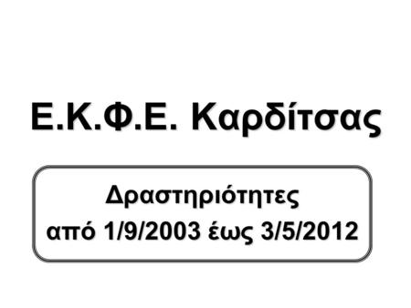 Ε.Κ.Φ.Ε. Καρδίτσας Δραστηριότητες από 1/9/2003 έως 3/5/2012.