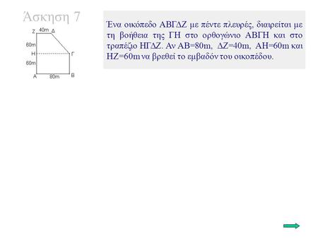 Άσκηση 7 Ένα οικόπεδο ΑΒΓΔΖ με πέντε πλευρές, διαιρείται με τη βοήθεια της ΓΗ στο ορθογώνιο ΑΒΓΗ και στο τραπέζιο ΗΓΔΖ. Αν ΑΒ=80m, ΔΖ=40m, ΑΗ=60m και ΗΖ=60m.