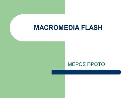 MACROMEDIA FLASH ΜΕΡΟΣ ΠΡΩΤΟ. Τι είναι το flash; To macromedia flash είναι ένα ισχυρό εργαλείο για τη γρήγορη και εύκολη δημιουργία κινούμενων εφέ υψηλής.