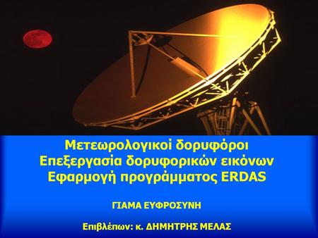 Μετεωρολογικοί δορυφόροι Επεξεργασία δορυφορικών εικόνων Εφαρμογή προγράμματος ERDAS ΓΙΑΜΑ ΕΥΦΡΟΣΥΝΗ Επιβλέπων: κ. ΔΗΜΗΤΡΗΣ ΜΕΛΑΣ.