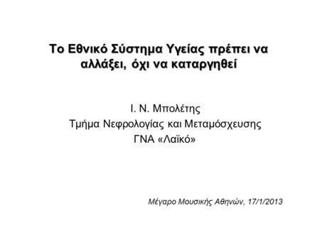 Το Εθνικό Σύστημα Υγείας πρέπει να αλλάξει, όχι να καταργηθεί Ι. Ν. Μπολέτης Τμήμα Νεφρολογίας και Μεταμόσχευσης ΓΝΑ «Λαϊκό» Μέγαρο Μουσικής Αθηνών, 17/1/2013.
