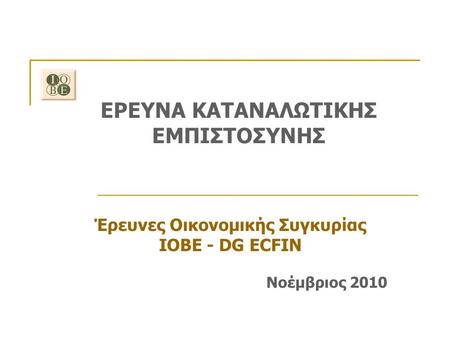 ΕΡΕΥΝΑ ΚΑΤΑΝΑΛΩΤΙΚΗΣ ΕΜΠΙΣΤΟΣΥΝΗΣ Έρευνες Οικονομικής Συγκυρίας ΙΟΒΕ - DG ECFIN Νοέμβριος 2010.