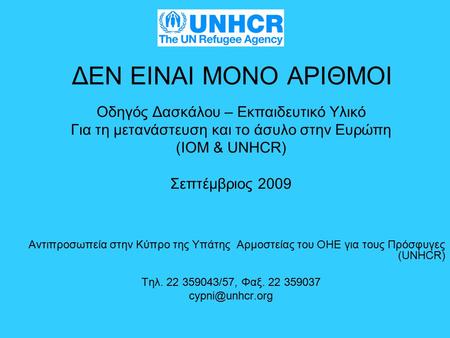 ΔΕΝ ΕΙΝΑΙ ΜΟΝΟ ΑΡΙΘΜΟΙ Οδηγός Δασκάλου – Εκπαιδευτικό Υλικό Για τη μετανάστευση και το άσυλο στην Ευρώπη (IOM & UNHCR) Σεπτέμβριος 2009 Αντιπροσωπεία στην.