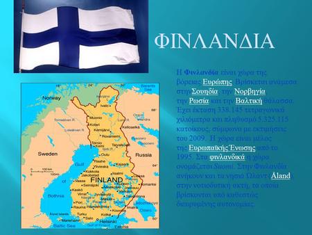ΦΙΝΛΑΝΔΙΑ Η Φινλανδία είναι χώρα της βόρειας Ευρώπης. Βρίσκεται ανάμεσα στηνΣουηδία, την Νορβηγία, την Ρωσία και την Βαλτική θάλασσα. Έχει έκταση 338.145.