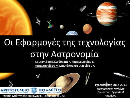 Οι Εφαρμογές της τεχνολογίας στην Αστρονομία Δαμιανίδου Ε,Ελεύθερας Α,Καραγεωργίου Β, Καραγιαννίδου Μ,Μαντόπουλος Α,Ιονίδου Λ Σχολικό έτος 2012-2013 Αριστοτέλειο.