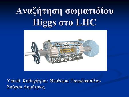 Αναζήτηση σωματιδίου Higgs στο LHC Υπευθ. Καθηγήτρια: Θεοδώρα Παπαδοπούλου Σπύρου Δημήτριος.