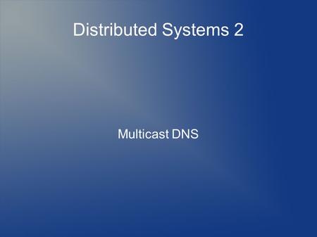 Distributed Systems 2 Multicast DNS. Τι είναι; Πρωτόκολλο αντίστοιχο του DNS για τοπικά δίκτυα. Κάθε Η/Υ έχει την δική του λίστα με DNS records.