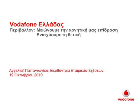 Vodafone Ελλάδας Περιβάλλον: Αγγελική Παπαντωνίου, Διευθύντρια Εταιρικών Σχέσεων 19 Οκτωβρίου 2010 Μειώνουμε την αρνητική μας επίδραση Ενισχύουμε τη θετική.