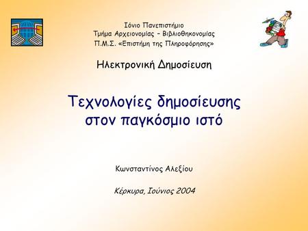 Τεχνολογίες δημοσίευσης στον παγκόσμιο ιστό Κωνσταντίνος Αλεξίου Κέρκυρα, Ιούνιος 2004 Ιόνιο Πανεπιστήμιο Τμήμα Αρχειονομίας – Βιβλιοθηκονομίας Π.Μ.Σ.