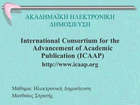 ΑΚΑΔΗΜΑΪΚΗ ΗΛΕΚΤΡΟΝΙΚΗ ΔΗΜΟΣΙΕΥΣΗ International Consortium for the Advancement of Academic Publication (ICAAP)  Μάθημα: Ηλεκτρονική.