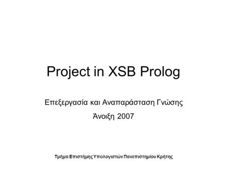 Project in XSB Prolog Επεξεργασία και Αναπαράσταση Γνώσης Άνοιξη 2007 Τμήμα Επιστήμης Υπολογιστών Πανεπιστημίου Κρήτης.