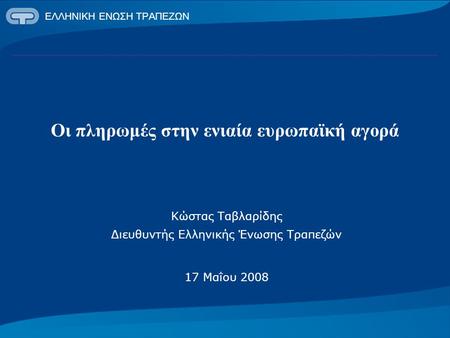 ΕΛΛΗΝΙΚΗ ΕΝΩΣΗ ΤΡΑΠΕΖΩΝ Οι πληρωμές στην ενιαία ευρωπαϊκή αγορά Κώστας Ταβλαρίδης Διευθυντής Ελληνικής Ένωσης Τραπεζών 17 Μαΐου 2008.