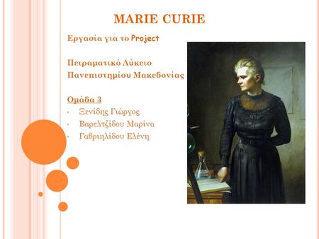 MARIE CURIE Εργασία για το Project Πειραματικό Λύκειο Πανεπιστημίου Μακεδονίας Ομάδα 3 Ξενίδης Γιώργος Βαρελτζίδου Μαρίνα Γαβριηλίδου Ελένη.
