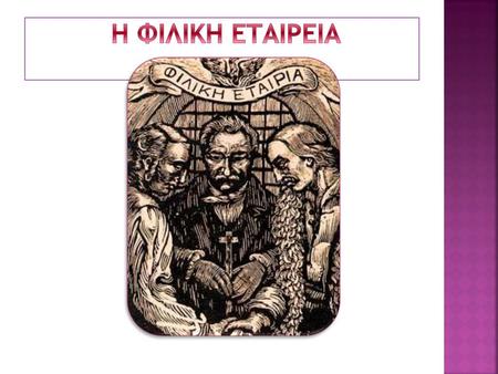  To 19o αιώνα είχε ωριμάσει η ιδέα της απελευθέρωσης των Ελλήνων.  Στην Οδησσό της Ρωσίας το 1814 συναντήθηκαν τρεις έμποροι και αποφάσισαν να ιδρύσουν.