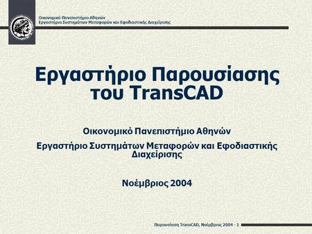 Παρουσίαση TransCAD, Νοέμβριος 2004 - 1 Οικονομικό Πανεπιστήμιο Αθηνών Εργαστήριο Συστημάτων Μεταφορών και Εφοδιαστικής Διαχείρισης Εργαστήριο Παρουσίασης.