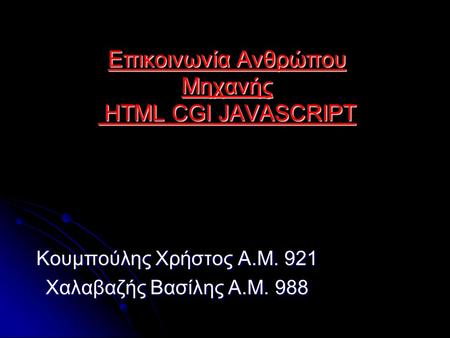 Επικοινωνία Ανθρώπου Μηχανής HTML CGI JAVASCRIPT Κουμπούλης Χρήστος Α.Μ. 921 Χαλαβαζής Βασίλης Α.Μ. 988.