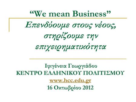 “We mean Business” Επενδύουμε στους νέους, στηρίζουμε την επιχειρηματικότητα Ιφιγένεια Γεωργιάδου ΚΕΝΤΡΟ ΕΛΛΗΝΙΚΟΥ ΠΟΛΙΤΙΣΜΟΥ www.hcc.edu.gr 16 Οκτωβρίου.