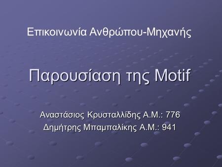 Παρουσίαση της Motif Αναστάσιος Κρυσταλλίδης Α.Μ.: 776 Δημήτρης Μπαμπαλίκης Α.Μ.: 941 Επικοινωνία Ανθρώπου-Μηχανής.