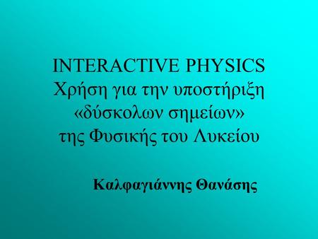 INTERACTIVE PHYSICS Χρήση για την υποστήριξη «δύσκολων σημείων» της Φυσικής του Λυκείου Καλφαγιάννης Θανάσης.