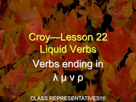 Croy—Lesson 22 Liquid Verbs Verbs ending in λ μ ν ρ CLASS REPRESENTATIVES!!!!