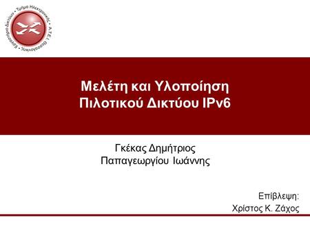 Μελέτη και Υλοποίηση Πιλοτικού Δικτύου IPv6 Επίβλεψη: Χρίστος Κ. Ζάχος Γκέκας Δημήτριος Παπαγεωργίου Ιωάννης.