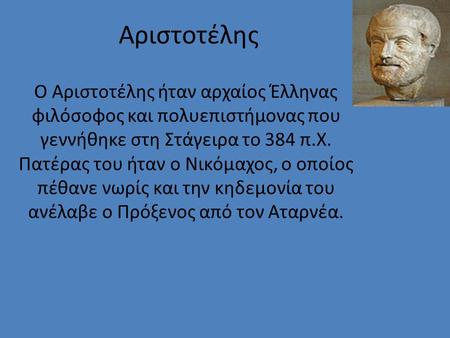 Αριστοτέλης Ο Αριστοτέλης ήταν αρχαίος Έλληνας φιλόσοφος και πολυεπιστήμονας που γεννήθηκε στη Στάγειρα το 384 π.Χ. Πατέρας του ήταν ο Νικόμαχος, ο οποίος.