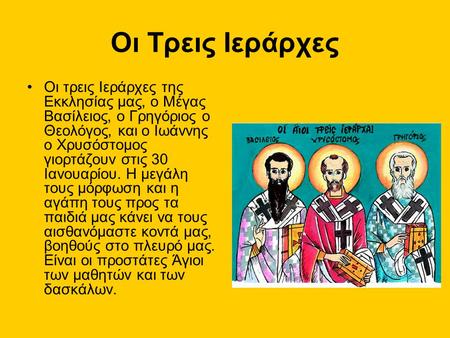 Οι Τρεις Ιεράρχες Oι τρεις Ιεράρχες της Εκκλησίας μας, ο Μέγας Βασίλειος, ο Γρηγόριος ο Θεολόγος, και ο Ιωάννης ο Χρυσόστομος γιορτάζουν στις 30 Ιανουαρίου.