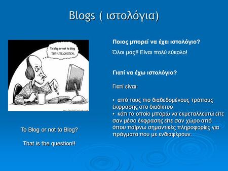 Blogs ( ιστολόγια) To Blog or not to Blog? That is the question!! Ποιος μπορεί να έχει ιστολόγιο? Όλοι μας!! Είναι πολύ εύκολο! Γιατί να έχω ιστολόγιο?