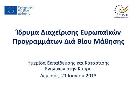 Ίδρυμα Διαχείρισης Ευρωπαϊκών Προγραμμάτων Διά Βίου Μάθησης Ημερίδα Εκπαίδευσης και Κατάρτισης Ενηλίκων στην Κύπρο Λεμεσός, 21 Ιουνίου 2013.