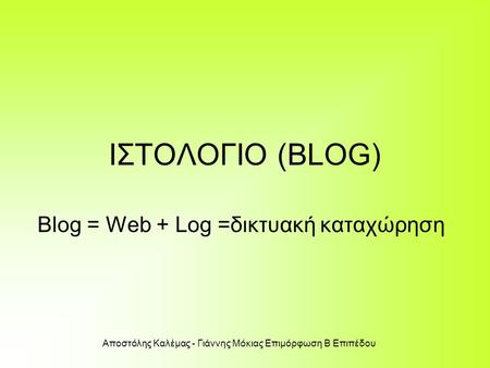 Αποστόλης Καλέμας - Γιάννης Μόκιας Επιμόρφωση Β Επιπέδου ΙΣΤΟΛΟΓΙΟ (BLOG) Blog = Web + Log =δικτυακή καταχώρηση.