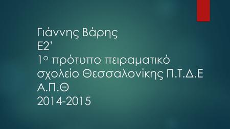 Γιάννης Βάρης Ε2’ 1 ο πρότυπο πειραματικό σχολείο Θεσσαλονίκης Π.Τ.Δ.Ε Α.Π.Θ 2014-2015.