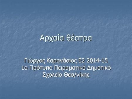 Αρχαία θέατρα Γιώργος Καρανάσιος Ε2 2014-15 1ο Πρότυπο Πειραματικό Δημοτικό Σχολείο Θεσ/νίκης.