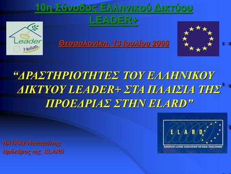 10η Σύνοδος Ελληνικού Δικτύου LEADER+ Θεσσαλονίκη, 13 Ιουλίου 2008 ΠΑΤΡΑΣ Παναγιώτης Πρόεδρος της ELARD “ΔΡΑΣΤΗΡΙΟΤΗΤΕΣ ΤΟΥ ΕΛΛΗΝΙΚΟΥ ΔΙΚΤΥΟΥ LEADER+ ΣΤΑ.