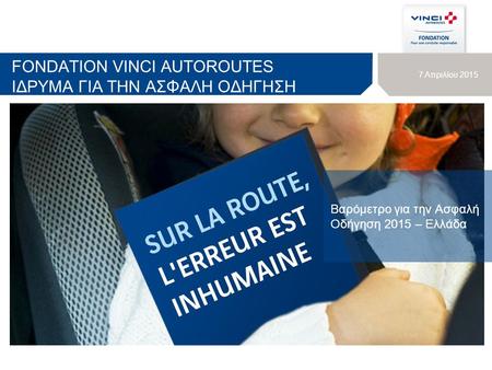 FONDATION VINCI AUTOROUTES ΙΔΡΥΜΑ ΓΙΑ ΤΗΝ ΑΣΦΑΛΗ ΟΔΗΓΗΣΗ Βαρόμετρο για την Ασφαλή Οδήγηση 2015 – Ελλάδα 7 Απριλίου 2015.