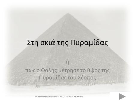 Στη σκιά της Πυραμίδας ή πως ο Θαλής μέτρησε το ύψος της Πυραμίδας του Χέοπος ΜΠΟΥΤΣΚΟΥ-ΛΥΜΠΙΚΗΣ-ΖΑΝΤΖΟΣ-ΓΕΩΡΓΙΟΠΟΥΛΟΣ.