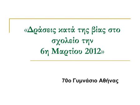 «Δράσεις κατά της βίας στο σχολείο την 6η Μαρτίου 2012» 70ο Γυμνάσιο Αθήνας.