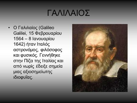 ΓΑΛΙΛΑΙΟΣ Ο Γαλιλαίος (Galileo Galilei, 15 Φεβρουαρίου 1564 – 8 Ιανουαρίου 1642) ήταν Ιταλός αστρονόμος, φιλόσοφος και φυσικός. Γεννήθηκε στην Πίζα της.