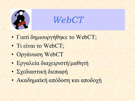 WebCT Γιατί δημιουργήθηκε το WebCT; Τι είναι το WebCT; Οργάνωση WebCT Εργαλεία διαχειριστή/μαθητή Σχεδιαστική διεπαφή Ακαδημαϊκή απόδοση και αποδοχή.