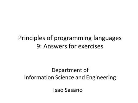 Principles of programming languages 9: Answers for exercises Isao Sasano Department of Information Science and Engineering.
