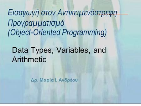 Δρ. Μαρία Ι. Ανδρέου Εισαγωγή στον Αντικειμενόστρεφη Προγραμματισμό (Object-Oriented Programming) Data Types, Variables, and Arithmetic.