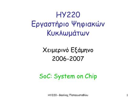 ΗΥ220 - Βασίλης Παπαευσταθίου1 ΗΥ220 Εργαστήριο Ψηφιακών Κυκλωμάτων Χειμερινό Εξάμηνο 2006-2007 SoC: System on Chip.