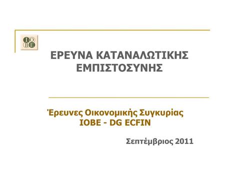 ΕΡΕΥΝΑ ΚΑΤΑΝΑΛΩΤΙΚΗΣ ΕΜΠΙΣΤΟΣΥΝΗΣ Έρευνες Οικονομικής Συγκυρίας ΙΟΒΕ - DG ECFIN Σεπτέμβριος 2011.