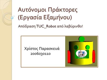 Αυτόνομοι Πράκτορες ( Εργασία Εξαμήνου ) Απόδραση TUC_Robot από λαβύρινθο ! Χρίστος Παρασκευά 2006030110.