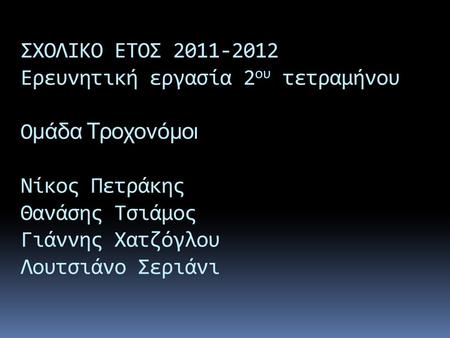 ΣΧΟΛΙΚΟ ΕΤΟΣ 2011-2012 Ερευνητική εργασία 2 ου τετραμήνου Ο μάδα Τροχονόμοι Νίκος Πετράκης Θανάσης Τσιάμος Γιάννης Χατζόγλου Λουτσιάνο Σεριάνι.
