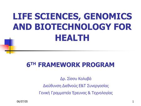 06/07/051 LIFE SCIENCES, GENOMICS AND BIOTECHNOLOGY FOR HEALTH 6 TH FRAMEWORK PROGRAM Δρ. Σίσσυ Κολυβά Διεύθυνση Διεθνούς Ε&Τ Συνεργασίας Γενική Γραμματεία.