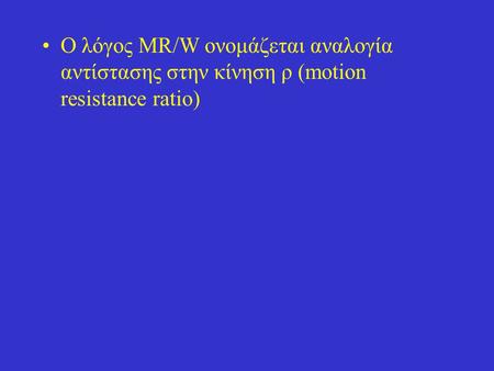 Ο λόγος MR/W ονομάζεται αναλογία αντίστασης στην κίνηση ρ (motion resistance ratio)